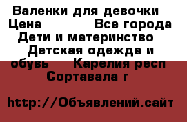 Валенки для девочки › Цена ­ 1 500 - Все города Дети и материнство » Детская одежда и обувь   . Карелия респ.,Сортавала г.